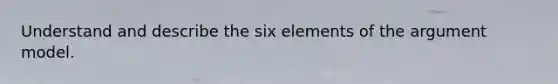 Understand and describe the six elements of the argument model.