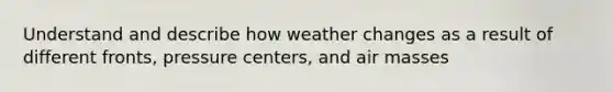 Understand and describe how weather changes as a result of different fronts, pressure centers, and air masses