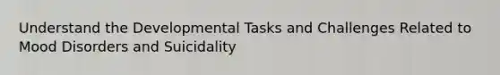 Understand the Developmental Tasks and Challenges Related to Mood Disorders and Suicidality