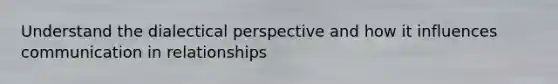 Understand the dialectical perspective and how it influences communication in relationships