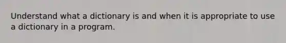 Understand what a dictionary is and when it is appropriate to use a dictionary in a program.