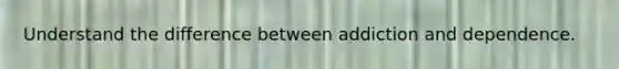 Understand the difference between addiction and dependence.