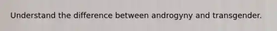 Understand the difference between androgyny and transgender.