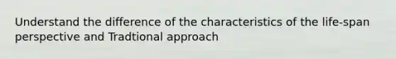 Understand the difference of the characteristics of the life-span perspective and Tradtional approach