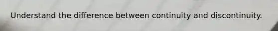 Understand the difference between continuity and discontinuity.