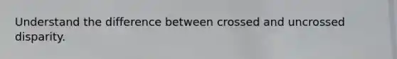 Understand the difference between crossed and uncrossed disparity.