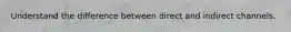 Understand the difference between direct and indirect channels.