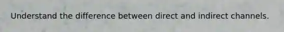 Understand the difference between direct and indirect channels.