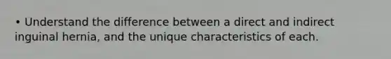• Understand the difference between a direct and indirect inguinal hernia, and the unique characteristics of each.