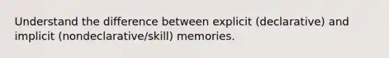 Understand the difference between explicit (declarative) and implicit (nondeclarative/skill) memories.