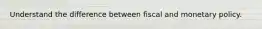 Understand the difference between fiscal and monetary policy.