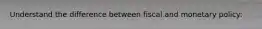 Understand the difference between fiscal and monetary policy: