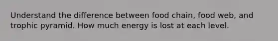 Understand the difference between food chain, food web, and trophic pyramid. How much energy is lost at each level.