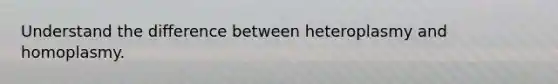 Understand the difference between heteroplasmy and homoplasmy.