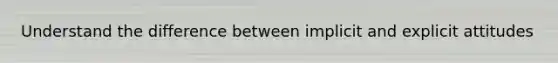 Understand the difference between implicit and explicit attitudes