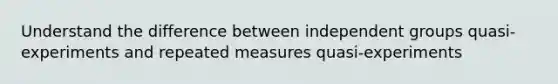 Understand the difference between independent groups quasi-experiments and repeated measures quasi-experiments