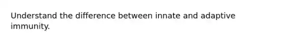 Understand the difference between innate and adaptive immunity.