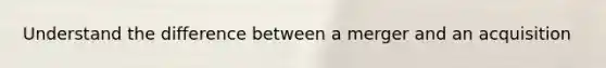 Understand the difference between a merger and an acquisition