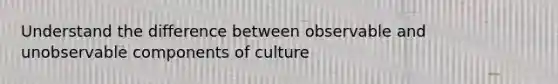 Understand the difference between observable and unobservable components of culture