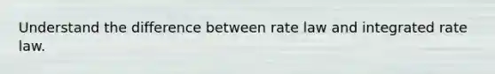 Understand the difference between rate law and integrated rate law.