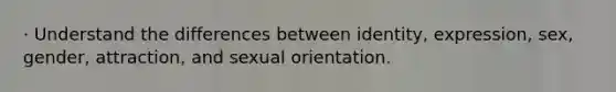 · Understand the differences between identity, expression, sex, gender, attraction, and sexual orientation.