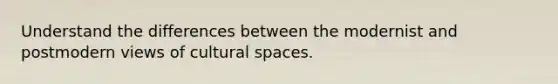 Understand the differences between the modernist and postmodern views of cultural spaces.