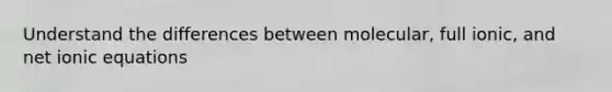 Understand the differences between molecular, full ionic, and net ionic equations