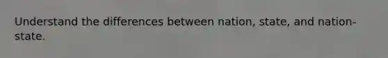 Understand the differences between nation, state, and nation-state.