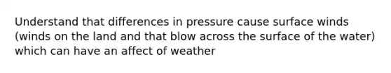 Understand that differences in pressure cause surface winds (winds on the land and that blow across the surface of the water) which can have an affect of weather