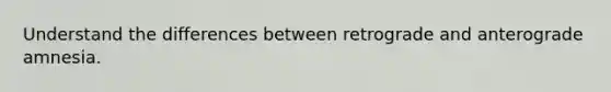 Understand the differences between retrograde and anterograde amnesia.
