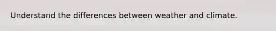 Understand the differences between weather and climate.