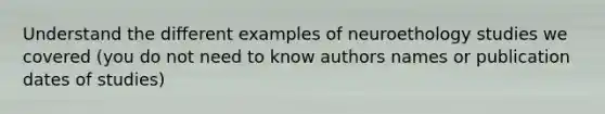 Understand the different examples of neuroethology studies we covered (you do not need to know authors names or publication dates of studies)