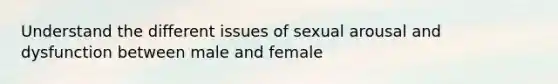 Understand the different issues of sexual arousal and dysfunction between male and female