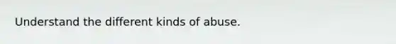 Understand the different kinds of abuse.