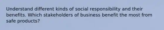 Understand different kinds of social responsibility and their benefits. Which stakeholders of business benefit the most from safe products?