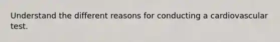 Understand the different reasons for conducting a cardiovascular test.
