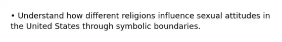 • Understand how different religions influence sexual attitudes in the United States through symbolic boundaries.