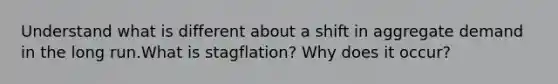 Understand what is different about a shift in aggregate demand in the long run.What is stagflation? Why does it occur?