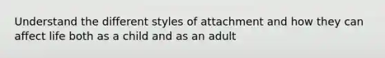 Understand the different styles of attachment and how they can affect life both as a child and as an adult