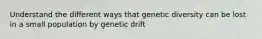 Understand the different ways that genetic diversity can be lost in a small population by genetic drift