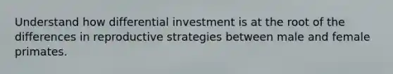 Understand how differential investment is at the root of the differences in reproductive strategies between male and female primates.