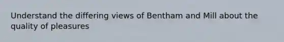 Understand the differing views of Bentham and Mill about the quality of pleasures