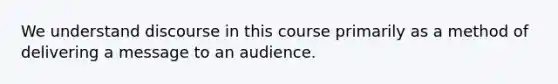 We understand discourse in this course primarily as a method of delivering a message to an audience.