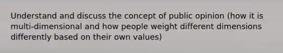 Understand and discuss the concept of public opinion (how it is multi-dimensional and how people weight different dimensions differently based on their own values)