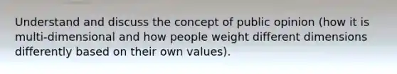 Understand and discuss the concept of public opinion (how it is multi-dimensional and how people weight different dimensions differently based on their own values).