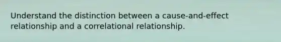 Understand the distinction between a cause-and-effect relationship and a correlational relationship.