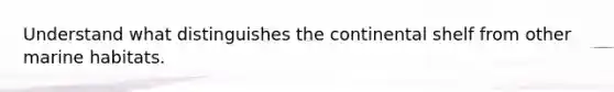 Understand what distinguishes the continental shelf from other marine habitats.