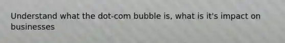 Understand what the dot-com bubble is, what is it's impact on businesses