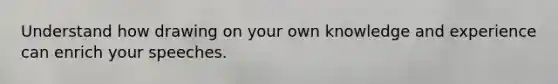 Understand how drawing on your own knowledge and experience can enrich your speeches.