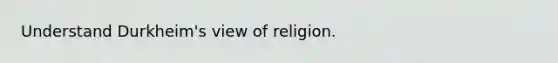 Understand Durkheim's view of religion.